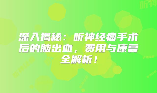 深入揭秘：听神经瘤手术后的脑出血，费用与康复全解析！