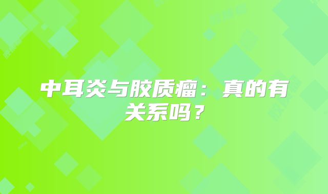中耳炎与胶质瘤：真的有关系吗？