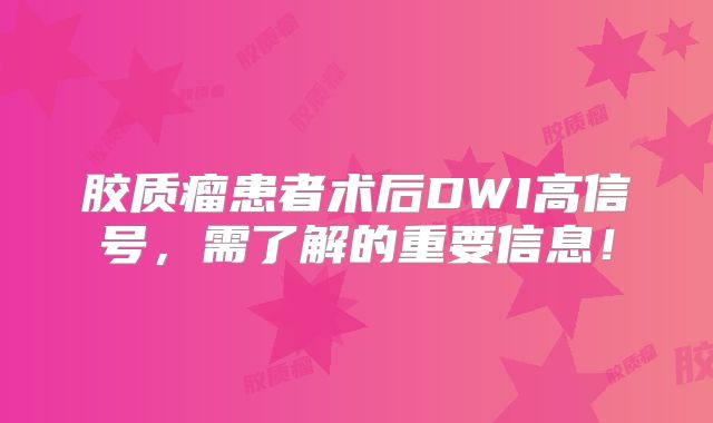 胶质瘤患者术后DWI高信号，需了解的重要信息！