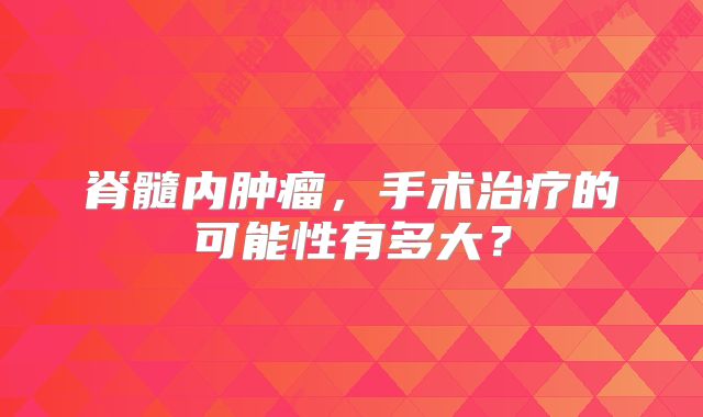 脊髓内肿瘤，手术治疗的可能性有多大？