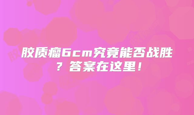 胶质瘤6cm究竟能否战胜？答案在这里！