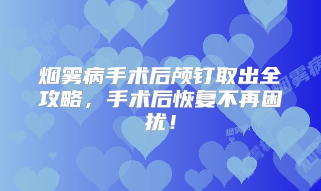 烟雾病手术后颅钉取出全攻略，手术后恢复不再困扰！