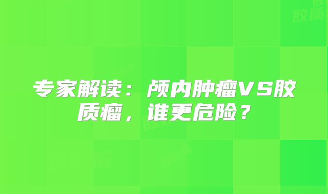 专家解读：颅内肿瘤VS胶质瘤，谁更危险？