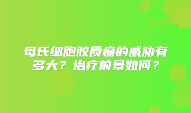 母氏细胞胶质瘤的威胁有多大？治疗前景如何？