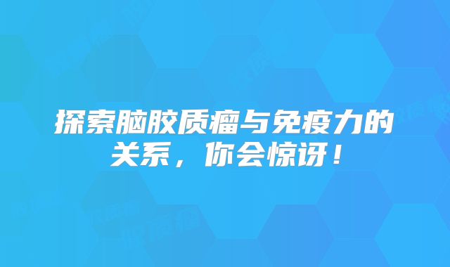 探索脑胶质瘤与免疫力的关系，你会惊讶！