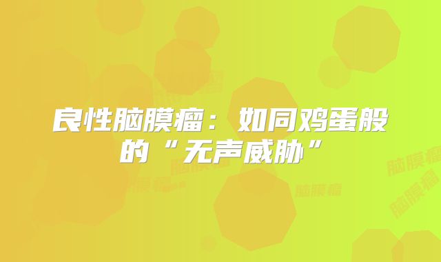 良性脑膜瘤：如同鸡蛋般的“无声威胁”