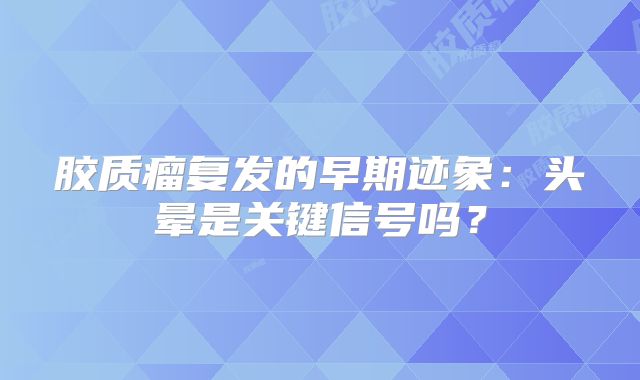 胶质瘤复发的早期迹象：头晕是关键信号吗？