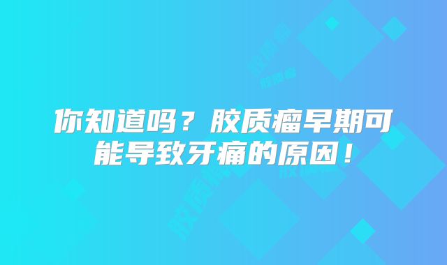 你知道吗？胶质瘤早期可能导致牙痛的原因！
