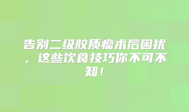 告别二级胶质瘤术后困扰，这些饮食技巧你不可不知！