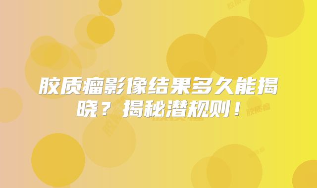 胶质瘤影像结果多久能揭晓？揭秘潜规则！