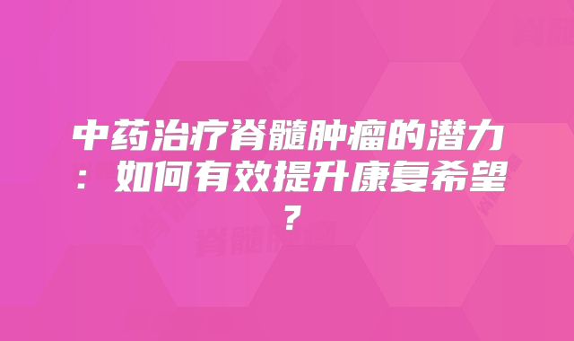 中药治疗脊髓肿瘤的潜力：如何有效提升康复希望？