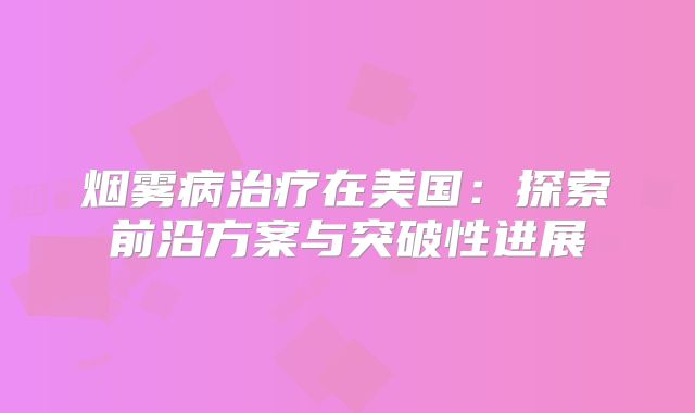烟雾病治疗在美国：探索前沿方案与突破性进展