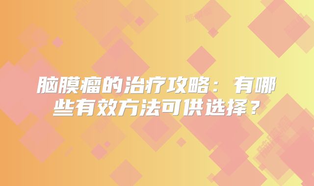 脑膜瘤的治疗攻略：有哪些有效方法可供选择？