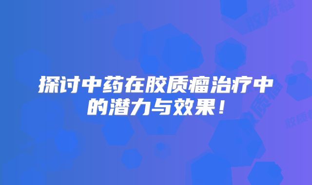 探讨中药在胶质瘤治疗中的潜力与效果！