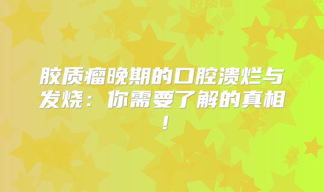 胶质瘤晚期的口腔溃烂与发烧：你需要了解的真相！