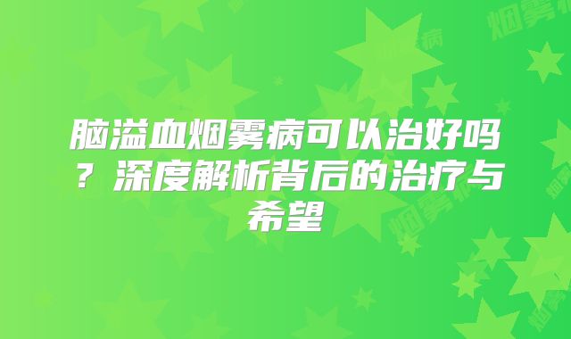 脑溢血烟雾病可以治好吗？深度解析背后的治疗与希望