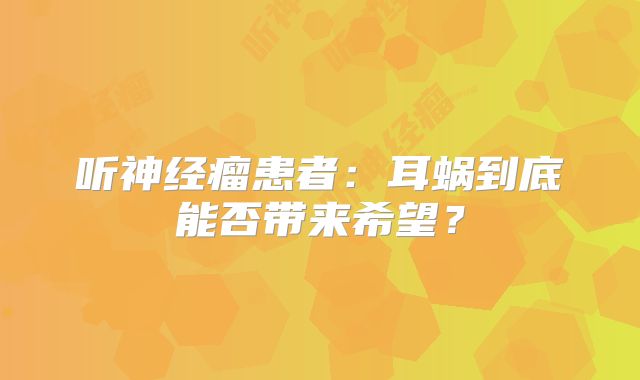 听神经瘤患者：耳蜗到底能否带来希望？