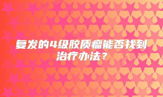 复发的4级胶质瘤能否找到治疗办法？