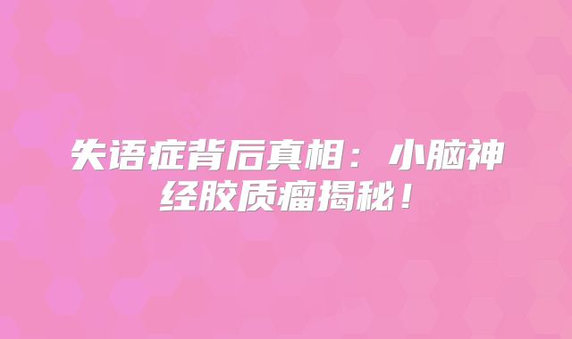 失语症背后真相：小脑神经胶质瘤揭秘！
