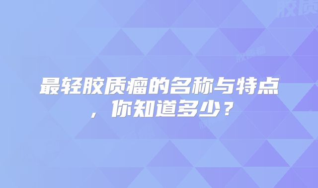 最轻胶质瘤的名称与特点，你知道多少？