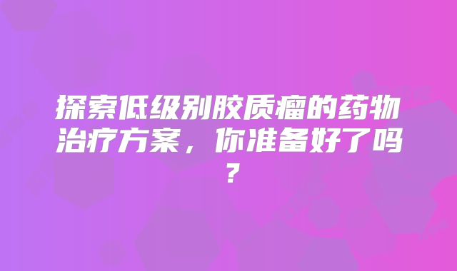 探索低级别胶质瘤的药物治疗方案，你准备好了吗？