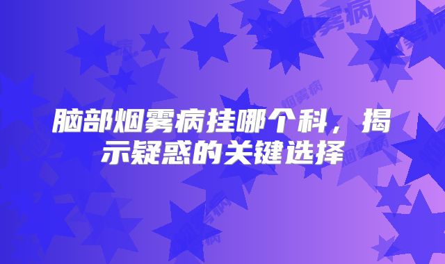 脑部烟雾病挂哪个科，揭示疑惑的关键选择