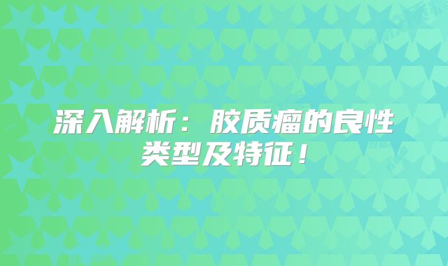 深入解析：胶质瘤的良性类型及特征！