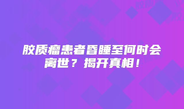 胶质瘤患者昏睡至何时会离世？揭开真相！