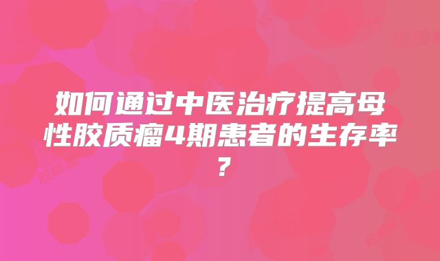 如何通过中医治疗提高母性胶质瘤4期患者的生存率？