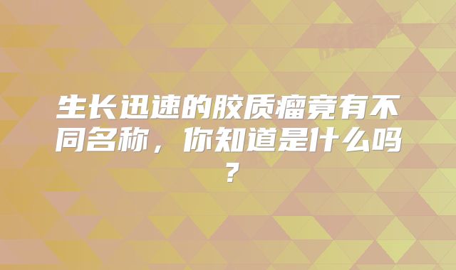 生长迅速的胶质瘤竟有不同名称，你知道是什么吗？