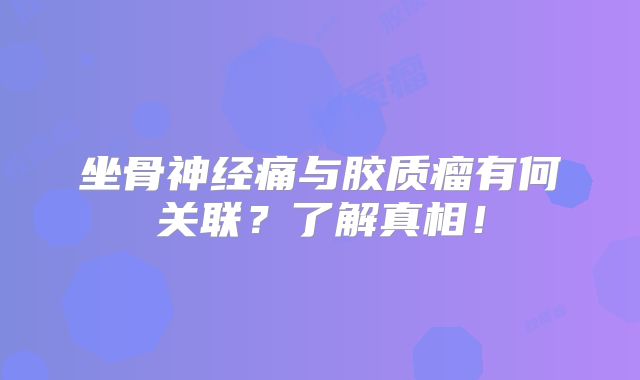 坐骨神经痛与胶质瘤有何关联？了解真相！