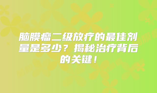 脑膜瘤二级放疗的最佳剂量是多少？揭秘治疗背后的关键！