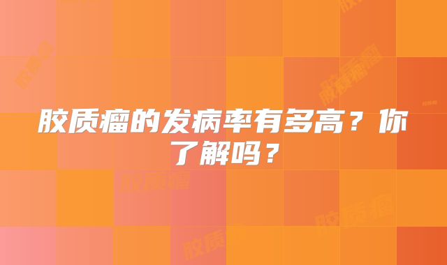 胶质瘤的发病率有多高？你了解吗？