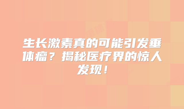 生长激素真的可能引发垂体瘤？揭秘医疗界的惊人发现！