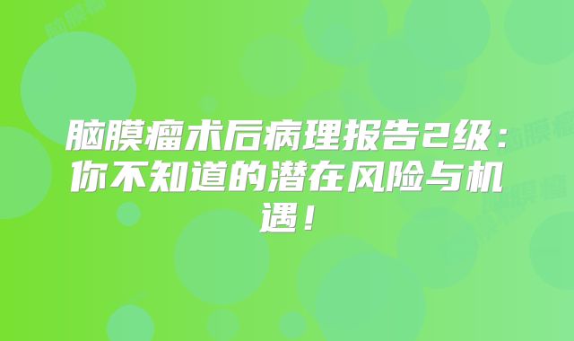 脑膜瘤术后病理报告2级：你不知道的潜在风险与机遇！