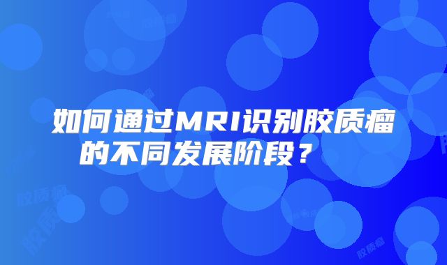 如何通过MRI识别胶质瘤的不同发展阶段？  