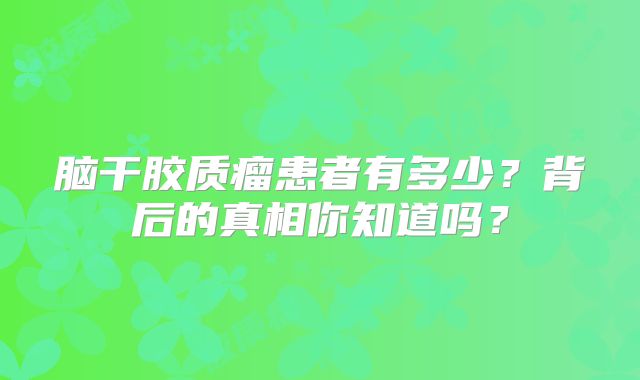 脑干胶质瘤患者有多少？背后的真相你知道吗？