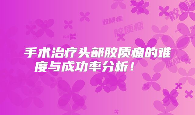 手术治疗头部胶质瘤的难度与成功率分析！  