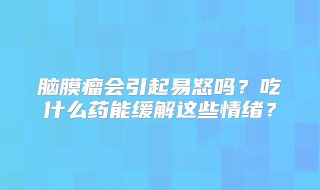 脑膜瘤会引起易怒吗？吃什么药能缓解这些情绪？
