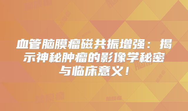 血管脑膜瘤磁共振增强：揭示神秘肿瘤的影像学秘密与临床意义！