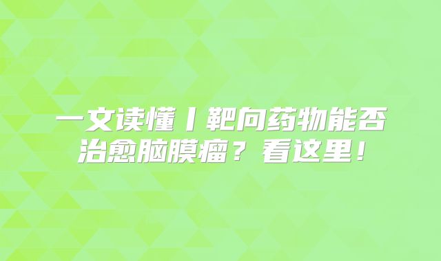 一文读懂丨靶向药物能否治愈脑膜瘤？看这里！
