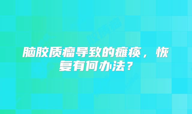 脑胶质瘤导致的瘫痪，恢复有何办法？