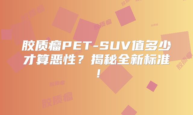 胶质瘤PET-SUV值多少才算恶性？揭秘全新标准！