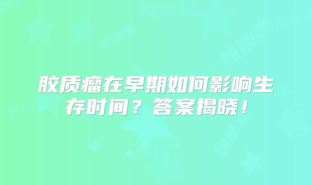 胶质瘤在早期如何影响生存时间？答案揭晓！