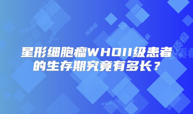星形细胞瘤WHOII级患者的生存期究竟有多长？