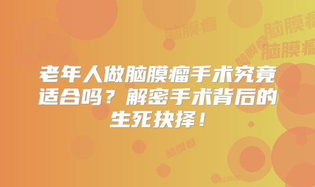 老年人做脑膜瘤手术究竟适合吗？解密手术背后的生死抉择！