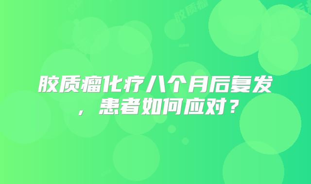胶质瘤化疗八个月后复发，患者如何应对？