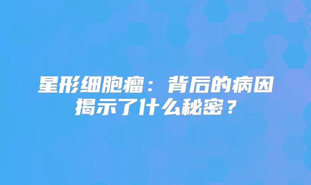星形细胞瘤：背后的病因揭示了什么秘密？