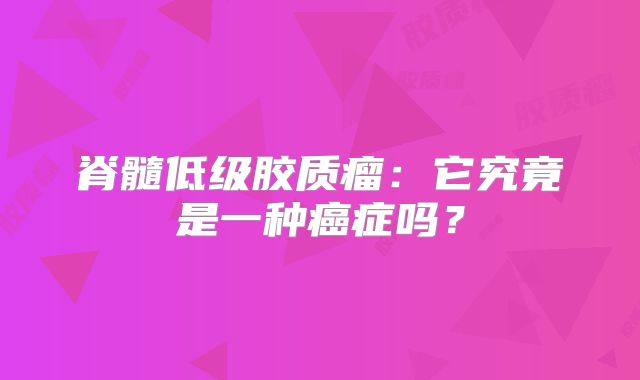 脊髓低级胶质瘤：它究竟是一种癌症吗？