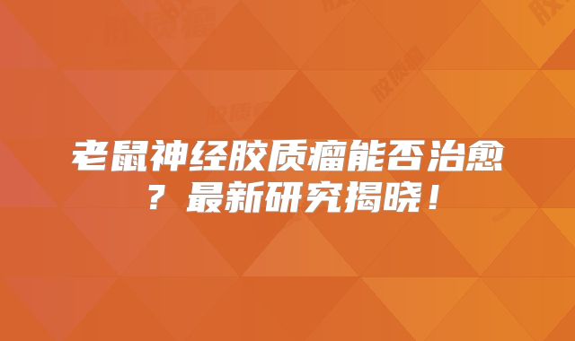 老鼠神经胶质瘤能否治愈？最新研究揭晓！